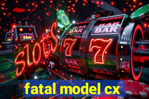 fatal model cx